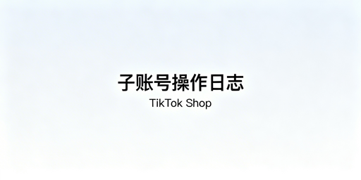 2026最新TikTok Shop子账号操作日志查询指南