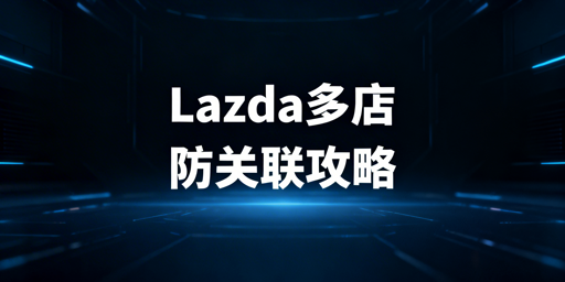 Lazada多店防关联:实操方法与工具推荐