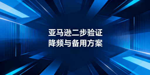 亚马逊店铺频繁触发二步验证 解决及备份方案指南