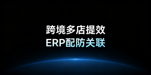跨境电商多店铺提效：ERP与防关联浏览器选型指南
