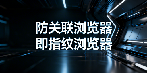 防关联与指纹浏览器:异同解析及跨境选型指南