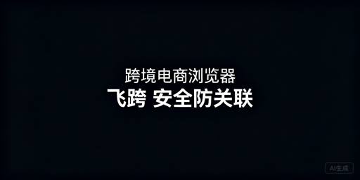 跨境电商账号防关联:飞跨浏览器优选解析