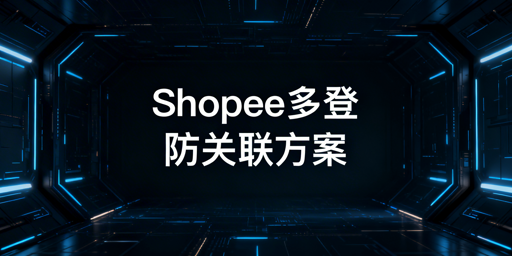 Shopee多人异地登录防关联实操指南