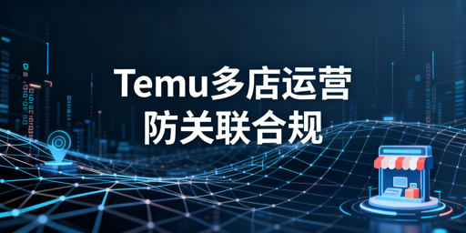 Temu多店铺：连坐处罚规避与安全运营指南