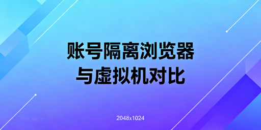 账号隔离浏览器与虚拟机:差异对比及选型建议