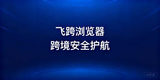 跨境电商安全浏览器怎么选?首推飞跨浏览器