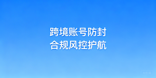 降低跨境电商账号被封概率的全链路实操指南