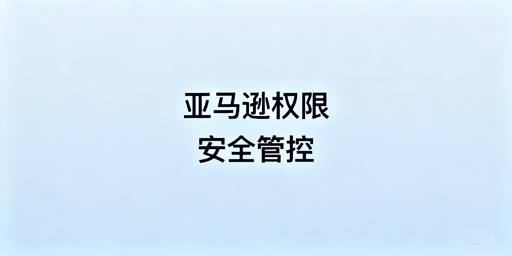 亚马逊员工访问权限设置与安全管控指南