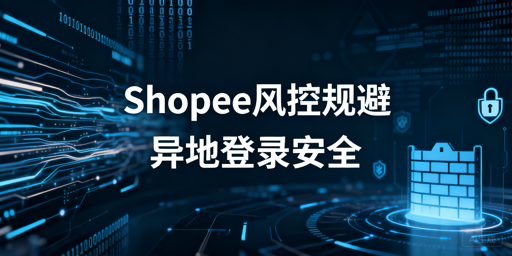 Shopee本土店多人异地登录风控规避实操指南
