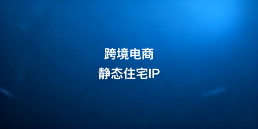 跨境电商静态住宅IP:适配场景 保障账号安全