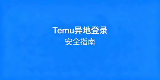 Temu异地登录安全指南：方案、工具与避坑红线