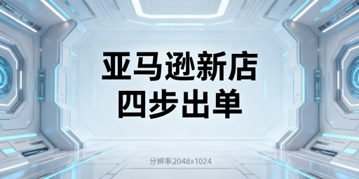 亚马逊新店快速出单：四步运营及防关联安全指南