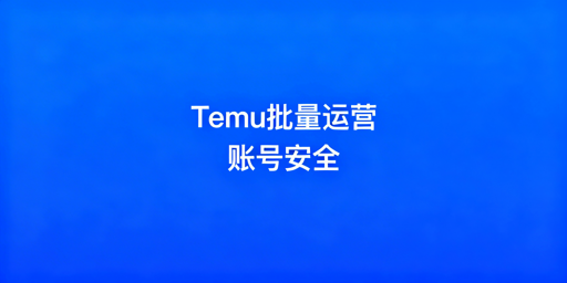 Temu批量运营账号安全操作指南