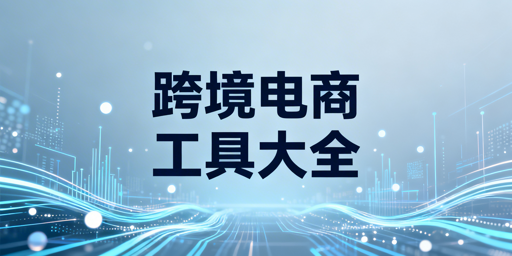 跨境电商全场景实用工具汇总与选型指南