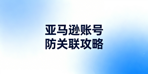 多人管理亚马逊账号:安全高效协作与防关联指南