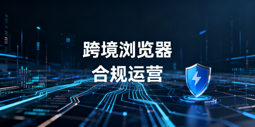 跨境电商浏览器合规指南:飞跨助力安全运营