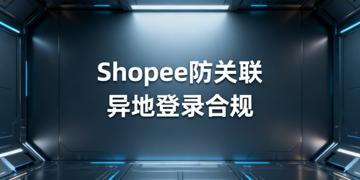 Shopee多人异地登录防关联:策略解析与工具推荐