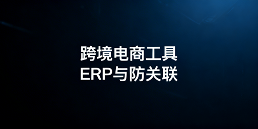 跨境电商批量工具:ERP与防关联浏览器选型指南
