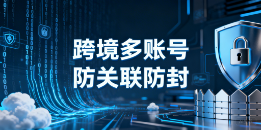 跨境电商多账号防关联避坑指南与工具推荐