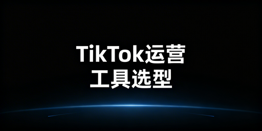 TikTok Shop运营工具选型指南：全类型适配推荐