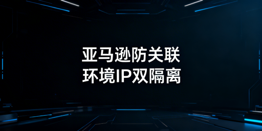 如何防范亚马逊IP关联?防关联浏览器使用指南