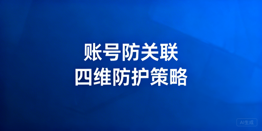 跨境电商账号防关联：四维防护体系搭建及工具推荐