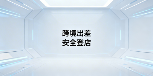 跨境卖家出差店铺后台安全登录实操指南