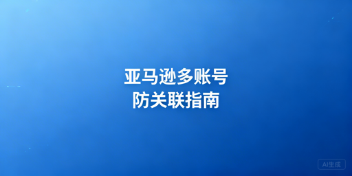 亚马逊多人登录及多账号运营防关联实操方案