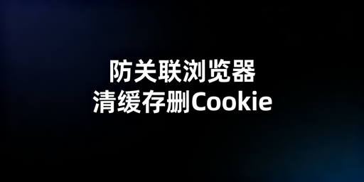 缓存Cookie清理指南：多账号防关联、避坑与飞跨推荐