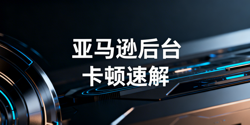 跨境卖家亚马逊后台卡顿：多维度排查与解决指南