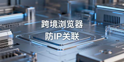 亚马逊防关联：跨境电商浏览器+纯净IP全解析