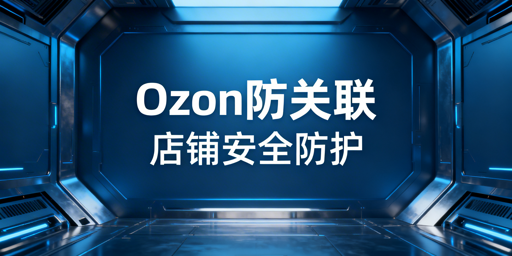《Ozon店群防关联全维度实操指南》