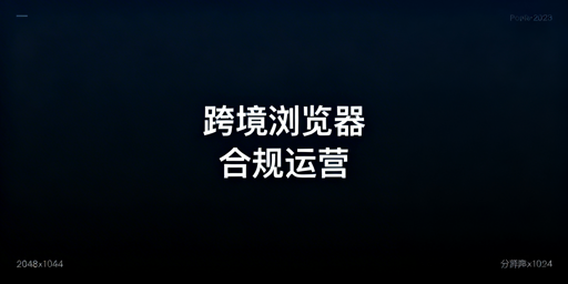 跨境电商浏览器合规使用指南及飞跨浏览器推荐