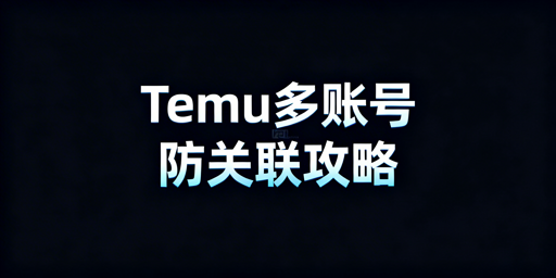 2025 Temu多账号运营防关联实操指南