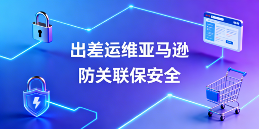 出差管理亚马逊多站点防关联实操指南