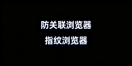 防关联浏览器与指纹浏览器区别及功能详解