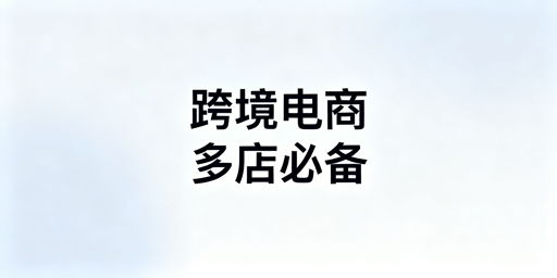 跨境电商多店铺防关联:专用浏览器选型与推荐