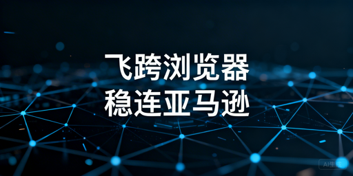 飞跨浏览器：国内卖家亚马逊后台加速首选