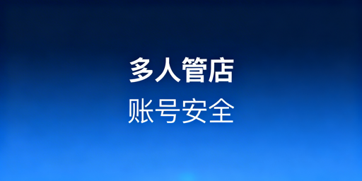 跨境中小卖家多人管店：账号安全与权限管理指南