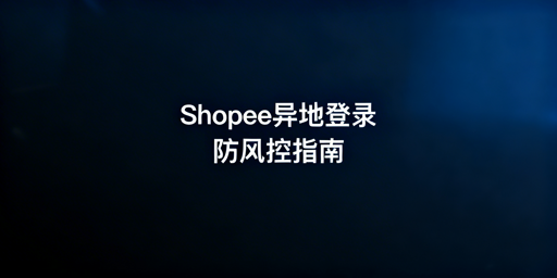 Shopee多人异地登录防风控实操指南
