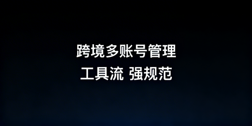 跨境电商多账号高效管理：工具流与强规范全解析