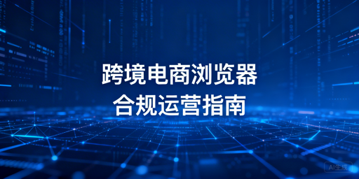 跨境电商防关联浏览器:合规运营与工具推荐