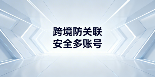 飞跨浏览器：跨境电商多账号防关联首选工具