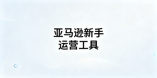 《亚马逊新手运营入门必备工具汇总》