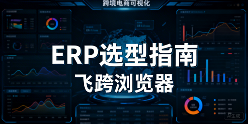 2026跨境电商ERP选型指南 搭配飞跨浏览器提效安全