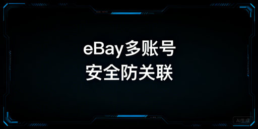 eBay多账号防关联：安全运营实操全指南