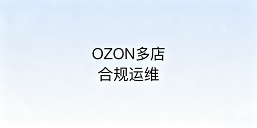 OZON多店铺防关联安全运营实操指南