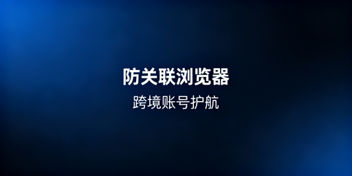 跨境防关联浏览器盘点及选购指南