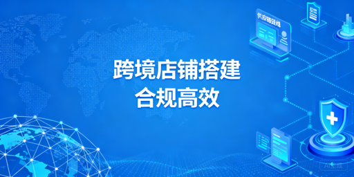 从0到1搭建合规高效跨境店铺的全实操指南
