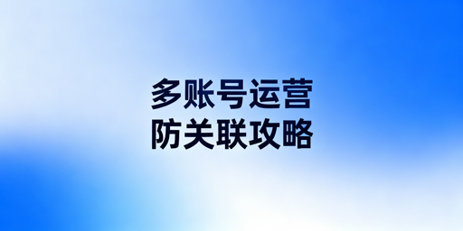 新手运营亚马逊多账号防关联全攻略